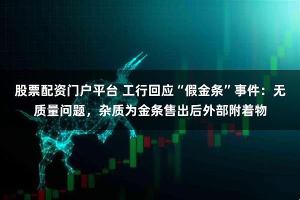 股票配资门户平台 工行回应“假金条”事件：无质量问题，杂质为金条售出后外部附着物