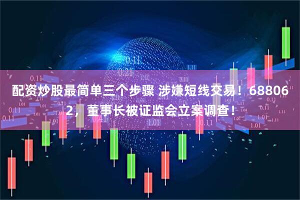 配资炒股最简单三个步骤 涉嫌短线交易！688062，董事长被证监会立案调查！