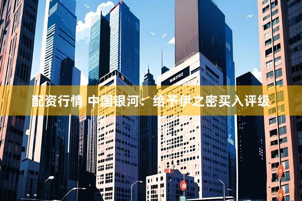 配资行情 中国银河：给予伊之密买入评级
