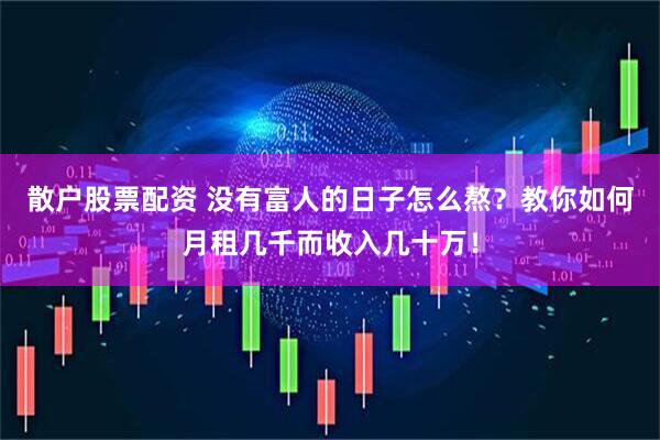 散户股票配资 没有富人的日子怎么熬？教你如何月租几千而收入几十万！