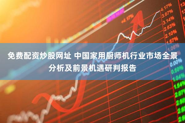 免费配资炒股网址 中国家用厨师机行业市场全景分析及前景机遇研判报告