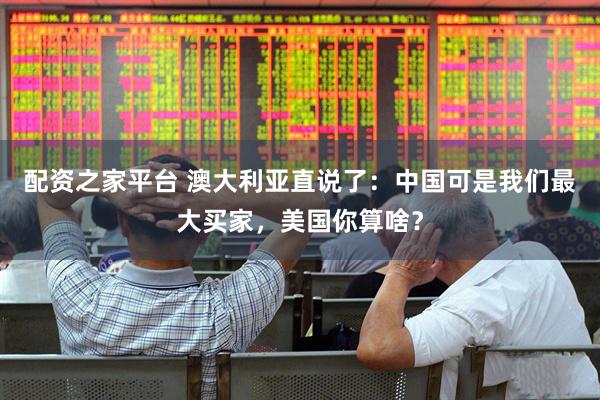 配资之家平台 澳大利亚直说了：中国可是我们最大买家，美国你算啥？