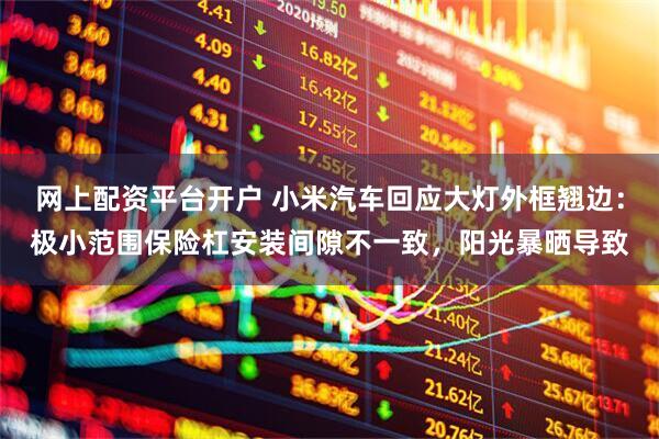 网上配资平台开户 小米汽车回应大灯外框翘边：极小范围保险杠安装间隙不一致，阳光暴晒导致