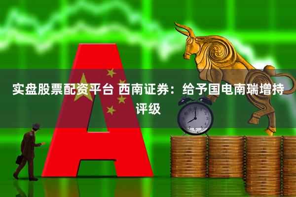 实盘股票配资平台 西南证券：给予国电南瑞增持评级