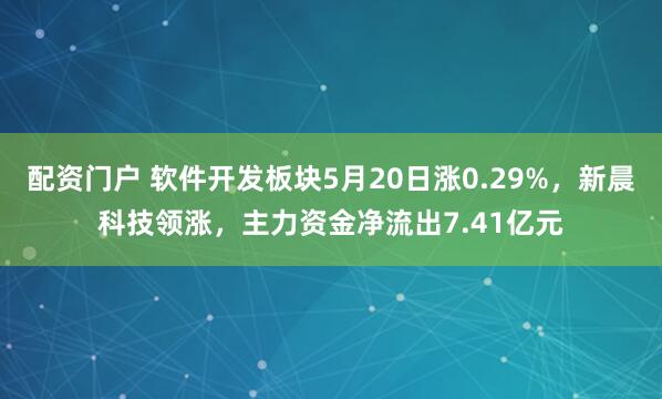 配资门户 软件开发板块5月20日涨0.29%，新晨科技领涨，主力资金净流出7.41亿元