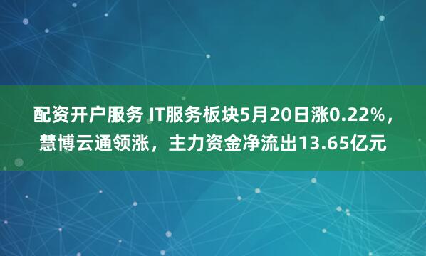 配资开户服务 IT服务板块5月20日涨0.22%，慧博云通领涨，主力资金净流出13.65亿元