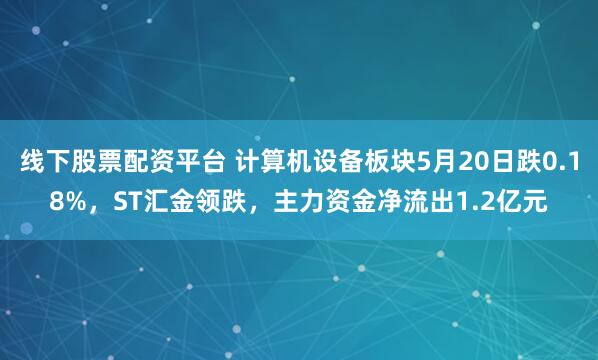 线下股票配资平台 计算机设备板块5月20日跌0.18%，ST汇金领跌，主力资金净流出1.2亿元