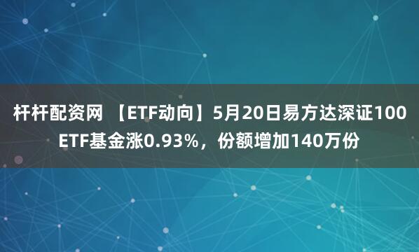 杆杆配资网 【ETF动向】5月20日易方达深证100ETF基金涨0.93%，份额增加140万份