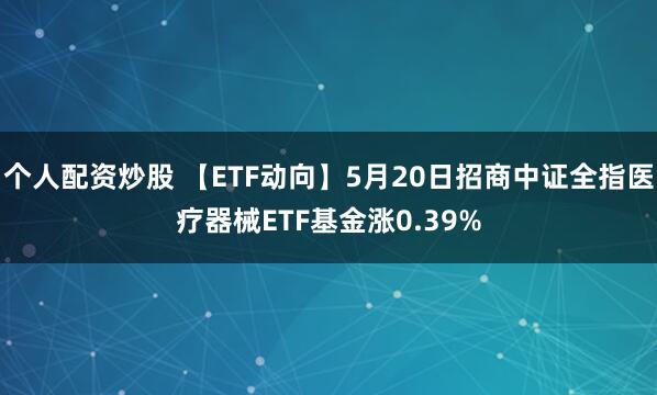 个人配资炒股 【ETF动向】5月20日招商中证全指医疗器械ETF基金涨0.39%