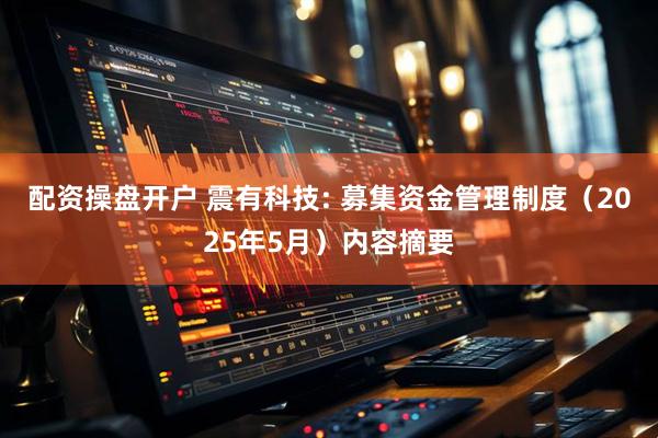 配资操盘开户 震有科技: 募集资金管理制度（2025年5月）内容摘要