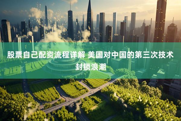 股票自己配资流程详解 美国对中国的第三次技术封锁浪潮