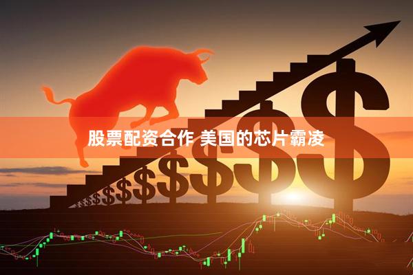 股票配资合作 美国的芯片霸凌