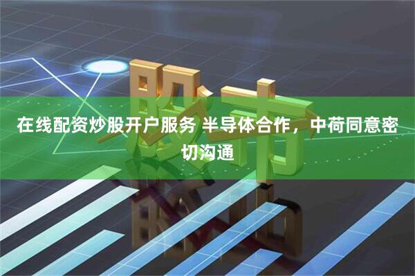 在线配资炒股开户服务 半导体合作，中荷同意密切沟通