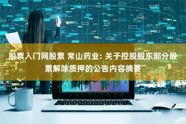 股票入门网股票 常山药业: 关于控股股东部分股票解除质押的公告内容摘要