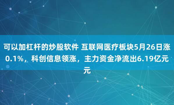 可以加杠杆的炒股软件 互联网医疗板块5月26日涨0.1%，科创信息领涨，主力资金净流出6.19亿元
