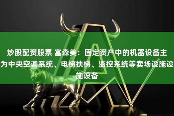 炒股配资股票 富森美：固定资产中的机器设备主要为中央空调系统、电梯扶梯、监控系统等卖场设施设备