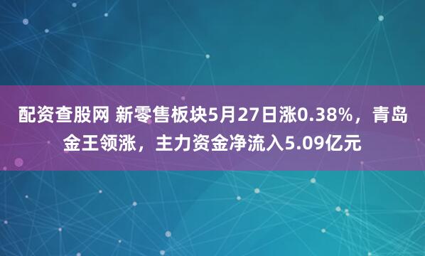 配资查股网 新零售板块5月27日涨0.38%，青岛金王领涨，主力资金净流入5.09亿元