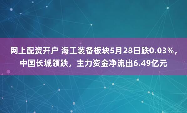 网上配资开户 海工装备板块5月28日跌0.03%，中国长城领跌，主力资金净流出6.49亿元