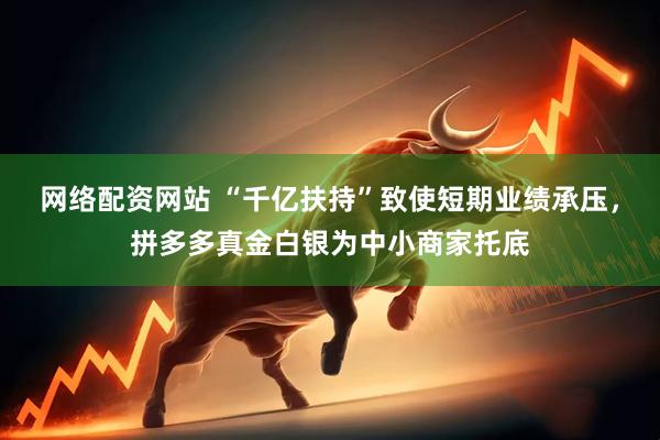 网络配资网站 “千亿扶持”致使短期业绩承压，拼多多真金白银为中小商家托底
