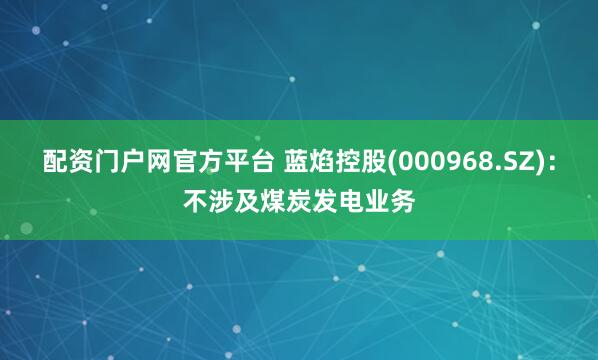 配资门户网官方平台 蓝焰控股(000968.SZ)：不涉及煤炭发电业务