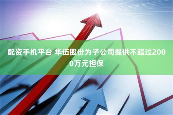 配资手机平台 华伍股份为子公司提供不超过2000万元担保