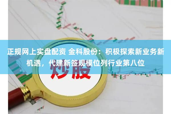 正规网上实盘配资 金科股份：积极探索新业务新机遇，代建新签规模位列行业第八位