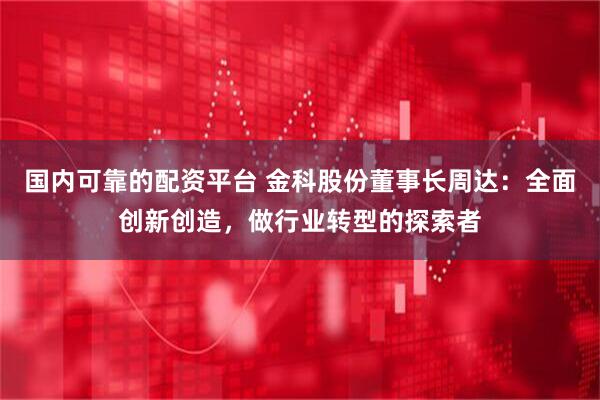 国内可靠的配资平台 金科股份董事长周达：全面创新创造，做行业转型的探索者