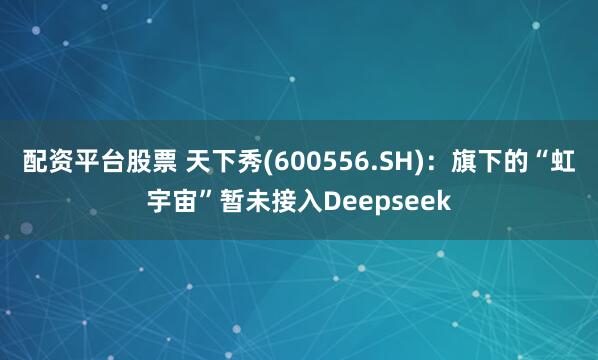 配资平台股票 天下秀(600556.SH)：旗下的“虹宇宙”暂未接入Deepseek