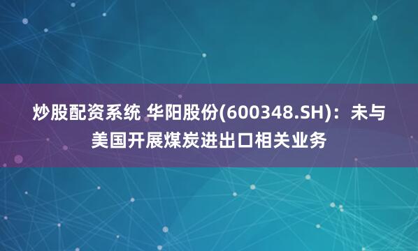 炒股配资系统 华阳股份(600348.SH)：未与美国开展煤炭进出口相关业务