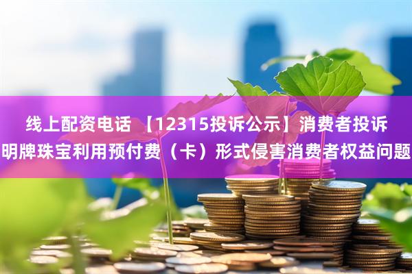 线上配资电话 【12315投诉公示】消费者投诉明牌珠宝利用预付费（卡）形式侵害消费者权益问题