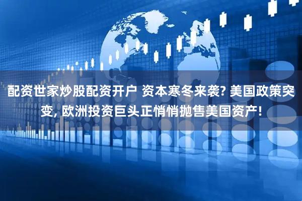 配资世家炒股配资开户 资本寒冬来袭? 美国政策突变, 欧洲投资巨头正悄悄抛售美国资产!