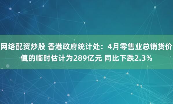 网络配资炒股 香港政府统计处：4月零售业总销货价值的临时估计为289亿元 同比下跌2.3%