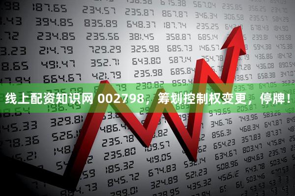 线上配资知识网 002798，筹划控制权变更，停牌！