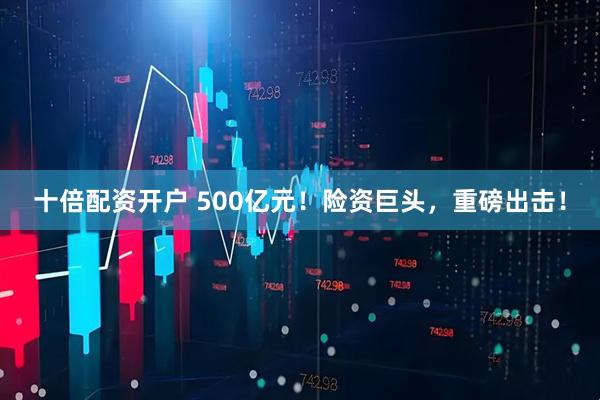 十倍配资开户 500亿元！险资巨头，重磅出击！