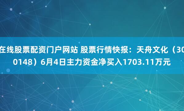 在线股票配资门户网站 股票行情快报：天舟文化（300148）6月4日主力资金净买入1703.11万元