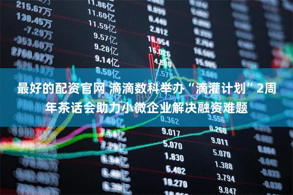 最好的配资官网 滴滴数科举办“滴灌计划”2周年茶话会助力小微企业解决融资难题