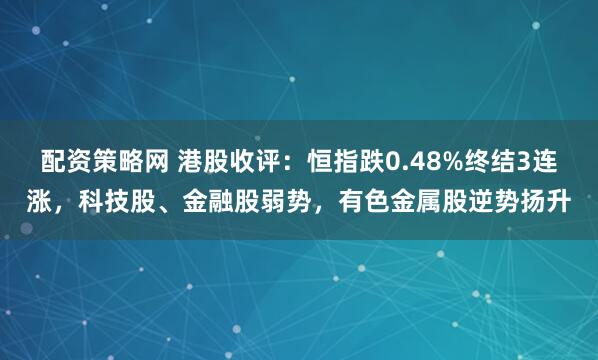 配资策略网 港股收评：恒指跌0.48%终结3连涨，科技股、金融股弱势，有色金属股逆势扬升