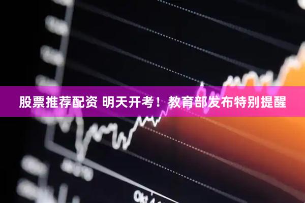 股票推荐配资 明天开考！教育部发布特别提醒