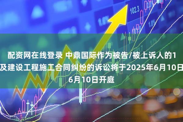 配资网在线登录 中鼎国际作为被告/被上诉人的1起涉及建设工程施工合同纠纷的诉讼将于2025年6月10日开庭