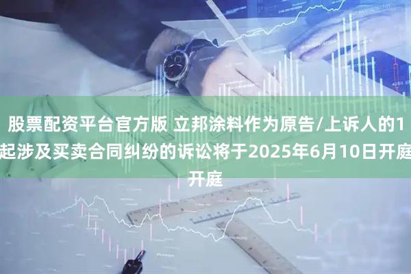 股票配资平台官方版 立邦涂料作为原告/上诉人的1起涉及买卖合同纠纷的诉讼将于2025年6月10日开庭
