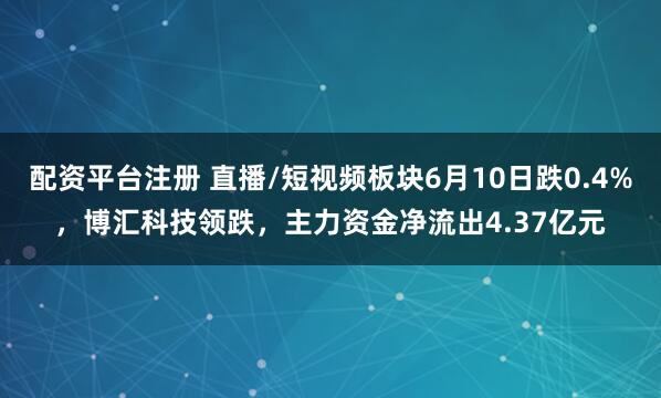 配资平台注册 直播/短视频板块6月10日跌0.4%，博汇科技领跌，主力资金净流出4.37亿元