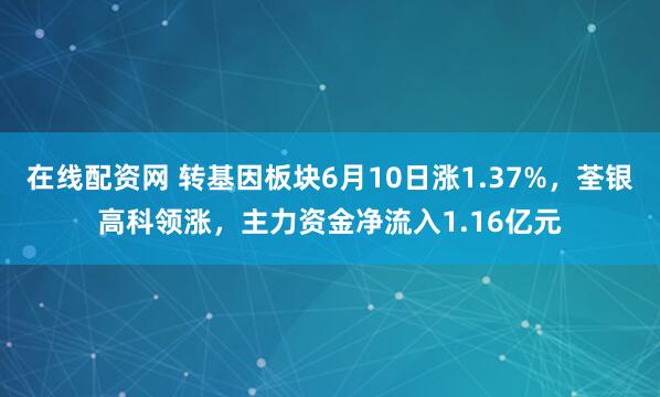 在线配资网 转基因板块6月10日涨1.37%，荃银高科领涨，主力资金净流入1.16亿元