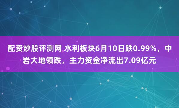 配资炒股评测网 水利板块6月10日跌0.99%，中岩大地领跌，主力资金净流出7.09亿元