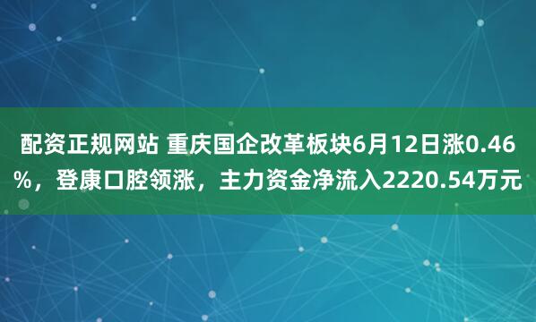 配资正规网站 重庆国企改革板块6月12日涨0.46%，登康口腔领涨，主力资金净流入2220.54万元