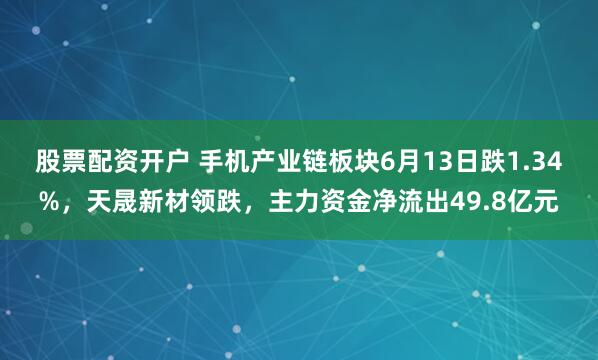 股票配资开户 手机产业链板块6月13日跌1.34%，天晟新材领跌，主力资金净流出49.8亿元