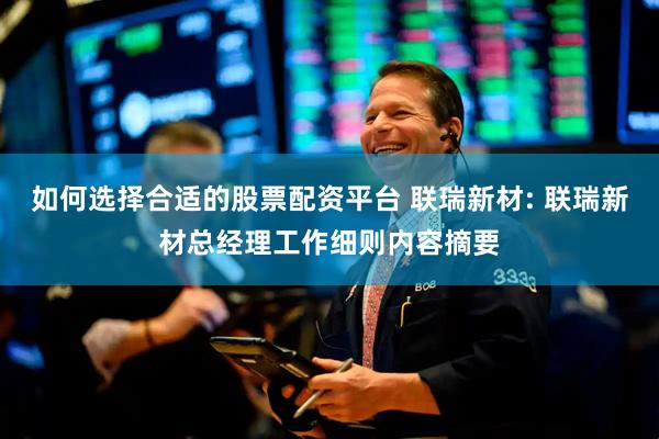 如何选择合适的股票配资平台 联瑞新材: 联瑞新材总经理工作细则内容摘要