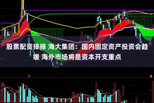 股票配资排排 海大集团：国内固定资产投资会趋缓 海外市场将是资本开支重点