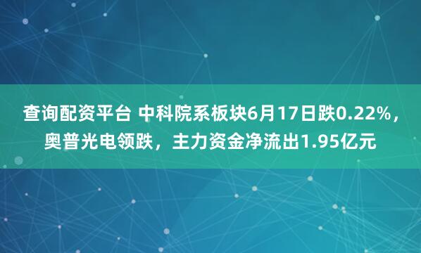 查询配资平台 中科院系板块6月17日跌0.22%，奥普光电领跌，主力资金净流出1.95亿元
