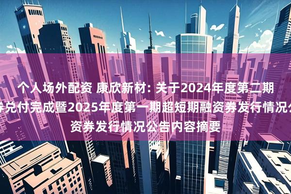 个人场外配资 康欣新材: 关于2024年度第二期超短期融资券兑付完成暨2025年度第一期超短期融资券发行情况公告内容摘要