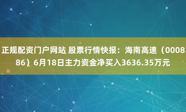 正规配资门户网站 股票行情快报：海南高速（000886）6月18日主力资金净买入3636.35万元